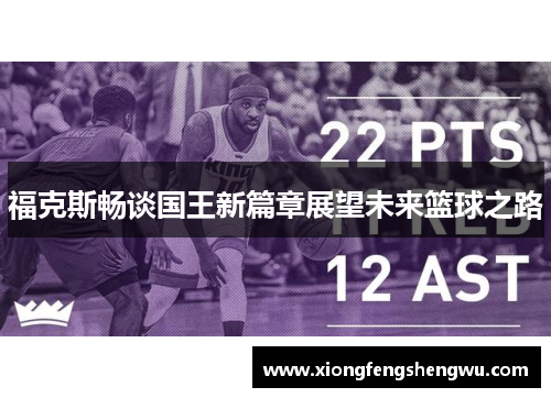 福克斯畅谈国王新篇章展望未来篮球之路